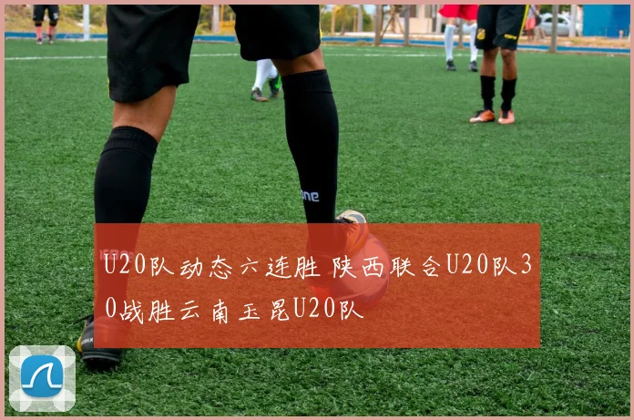 U20队动态六连胜 陕西联合U20队30战胜云南玉昆U20队