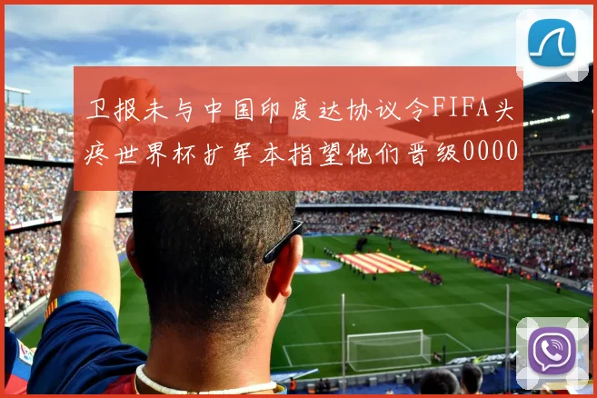 卫报未与中国印度达协议令FIFA头疼世界杯扩军本指望他们晋级0000644