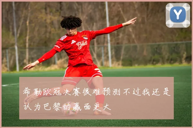 希勒欧冠决赛很难预测不过我还是认为巴黎的赢面更大