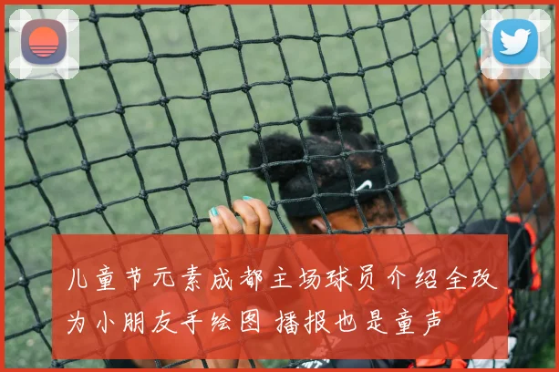 儿童节元素成都主场球员介绍全改为小朋友手绘图 播报也是童声