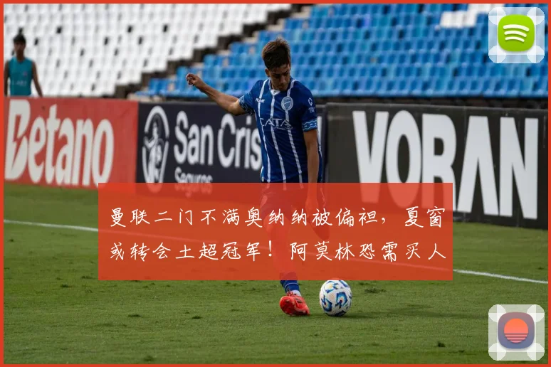 曼联二门不满奥纳纳被偏袒，夏窗或转会土超冠军！阿莫林恐需买人