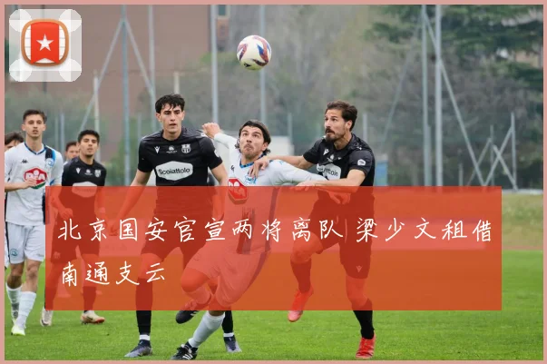 北京国安官宣两将离队 梁少文租借南通支云