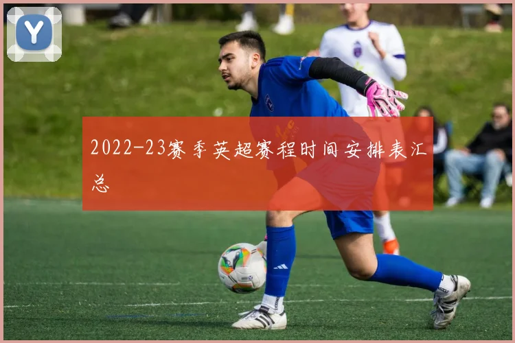 2022-23赛季英超赛程时间安排表汇总