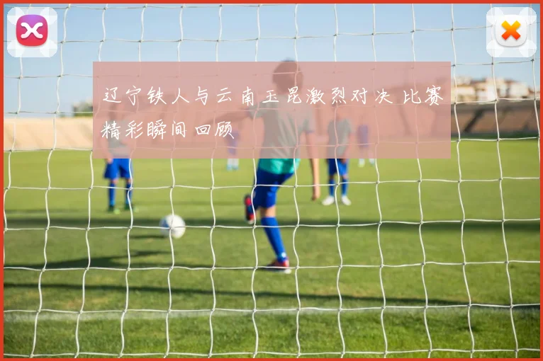辽宁铁人与云南玉昆激烈对决 比赛精彩瞬间回顾