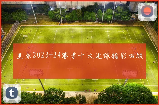 里尔2023-24赛季十大进球精彩回顾