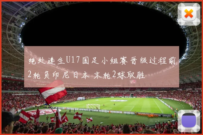绝处逢生U17国足小组赛晋级过程前2轮负印尼日本 末轮2球取胜