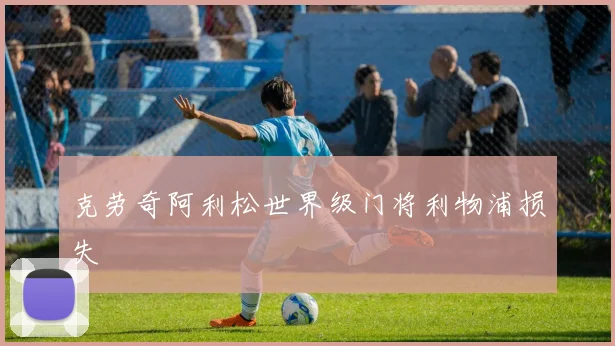 克劳奇阿利松世界级门将利物浦损失