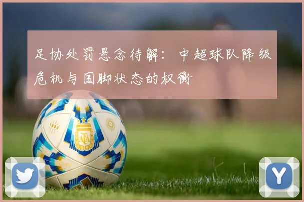 足协处罚悬念待解：中超球队降级危机与国脚状态的权衡