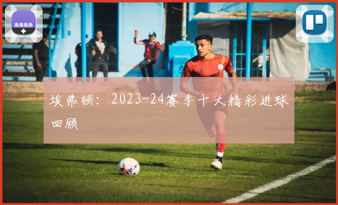 埃弗顿：2023-24赛季十大精彩进球回顾
